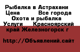 Рыбалка в Астрахани › Цена ­ 500 - Все города Охота и рыбалка » Услуги   . Красноярский край,Железногорск г.